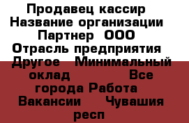 Продавец-кассир › Название организации ­ Партнер, ООО › Отрасль предприятия ­ Другое › Минимальный оклад ­ 46 000 - Все города Работа » Вакансии   . Чувашия респ.